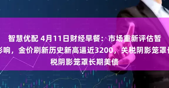 智慧优配 4月11日财经早餐：市场重新评估暂停关税影响，金价刷新历史新高逼近3200，关税阴影笼罩长期美债