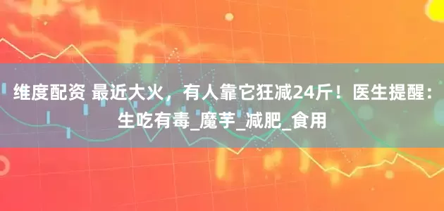 维度配资 最近大火，有人靠它狂减24斤！医生提醒：生吃有毒_魔芋_减肥_食用