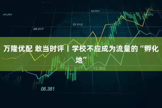 万隆优配 敢当时评丨学校不应成为流量的“孵化地”