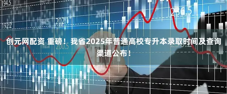 创元网配资 重磅！我省2025年普通高校专升本录取时间及查询渠道公布！