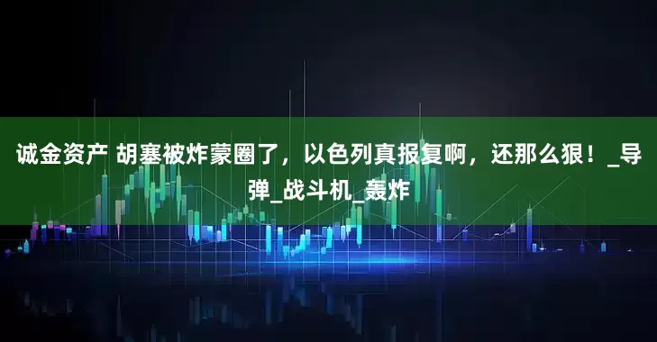 诚金资产 胡塞被炸蒙圈了，以色列真报复啊，还那么狠！_导弹_战斗机_轰炸