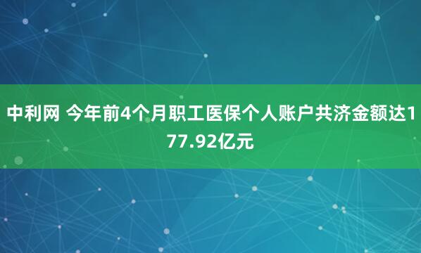 中利网 今年前4个月职工医保个人账户共济金额达177.92亿元