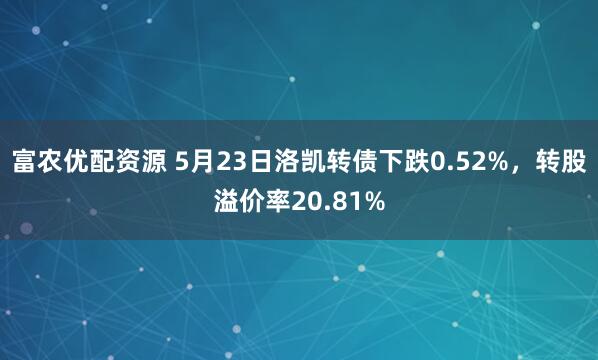 富农优配资源 5月23日洛凯转债下跌0.52%，转股溢价率20.81%