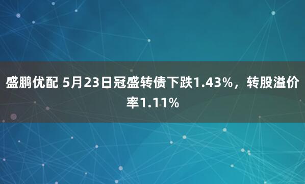 盛鹏优配 5月23日冠盛转债下跌1.43%，转股溢价率1.11%