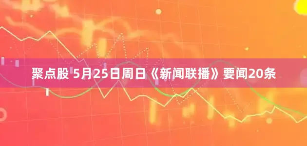 聚点股 5月25日周日《新闻联播》要闻20条