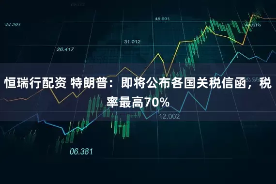恒瑞行配资 特朗普：即将公布各国关税信函，税率最高70%