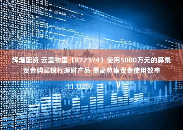 辉煌配资 云里物里（872374）使用5000万元的募集资金购买银行理财产品 提高募集资金使用效率