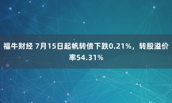 福牛财经 7月15日起帆转债下跌0.21%，转股溢价率54.31%