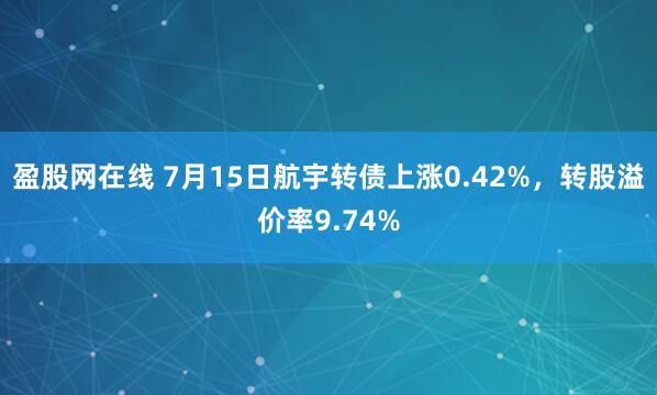 盈股网在线 7月15日航宇转债上涨0.42%，转股溢价率9.74%
