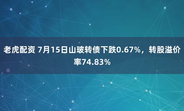 老虎配资 7月15日山玻转债下跌0.67%，转股溢价率74.83%