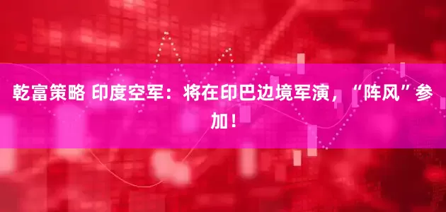 乾富策略 印度空军：将在印巴边境军演，“阵风”参加！