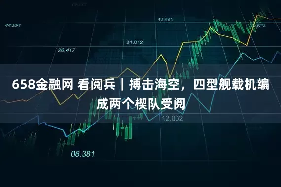 658金融网 看阅兵｜搏击海空，四型舰载机编成两个楔队受阅