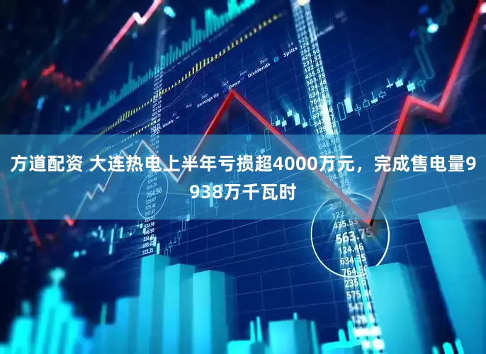 方道配资 大连热电上半年亏损超4000万元，完成售电量9938万千瓦时