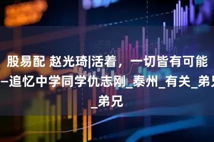 股易配 赵光琦|活着，一切皆有可能——追忆中学同学仇志刚_泰州_有关_弟兄
