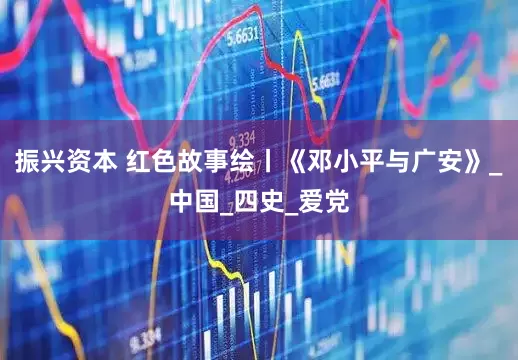 振兴资本 红色故事绘丨《邓小平与广安》_中国_四史_爱党