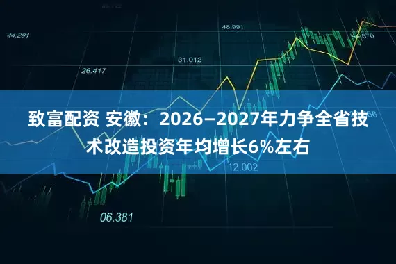 致富配资 安徽：2026—2027年力争全省技术改造投资年均增长6%左右