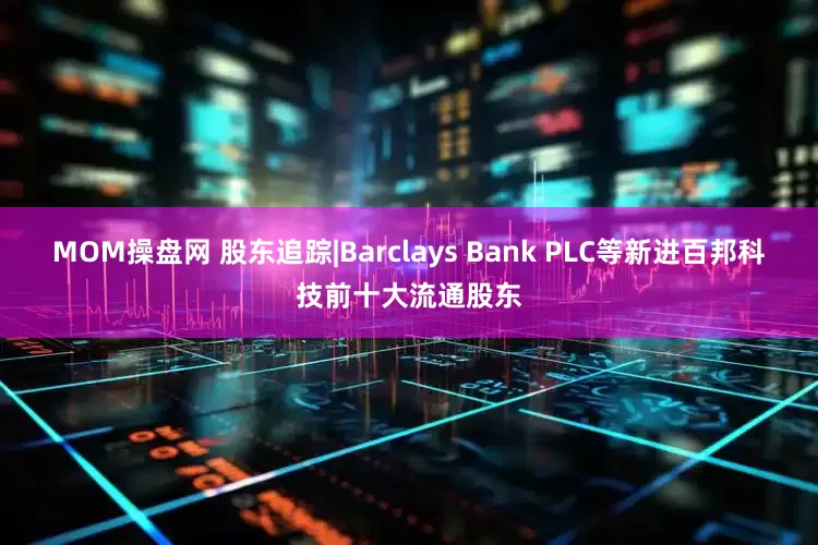 MOM操盘网 股东追踪|Barclays Bank PLC等新进百邦科技前十大流通股东