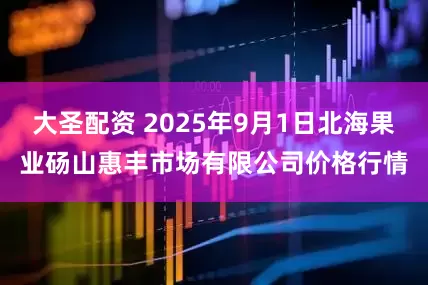 大圣配资 2025年9月1日北海果业砀山惠丰市场有限公司价格行情