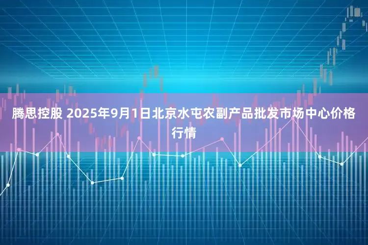 腾思控股 2025年9月1日北京水屯农副产品批发市场中心价格行情