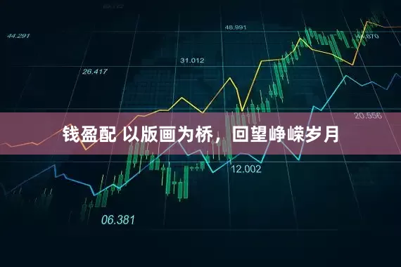 钱盈配 以版画为桥，回望峥嵘岁月