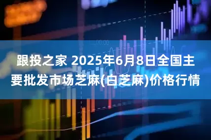 跟投之家 2025年6月8日全国主要批发市场芝麻(白芝麻)价格行情