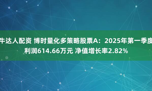牛达人配资 博时量化多策略股票A：2025年第一季度利润614.66万元 净值增长率2.82%