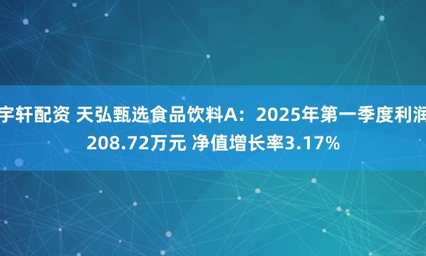 宇轩配资 天弘甄选食品饮料A：2025年第一季度利润208.72万元 净值增长率3.17%