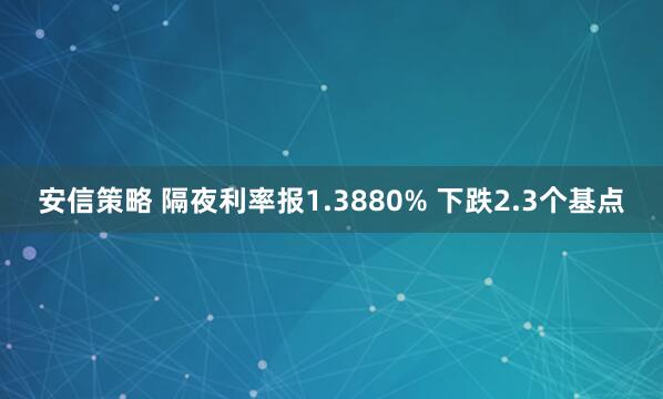 安信策略 隔夜利率报1.3880% 下跌2.3个基点