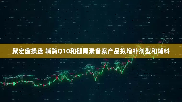 聚宏鑫操盘 辅酶Q10和褪黑素备案产品拟增补剂型和辅料