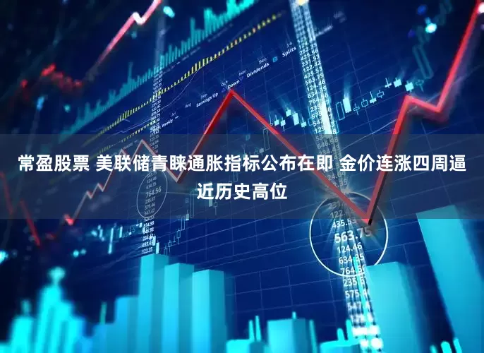 常盈股票 美联储青睐通胀指标公布在即 金价连涨四周逼近历史高位
