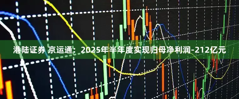 港陆证券 京运通：2025年半年度实现归母净利润-212亿元