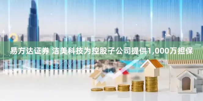 易方达证券 洁美科技为控股子公司提供1,000万担保