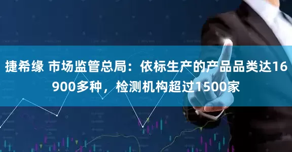 捷希缘 市场监管总局：依标生产的产品品类达16900多种，检测机构超过1500家