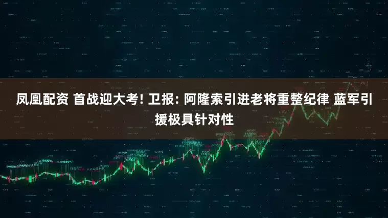 凤凰配资 首战迎大考! 卫报: 阿隆索引进老将重整纪律 蓝军引援极具针对性